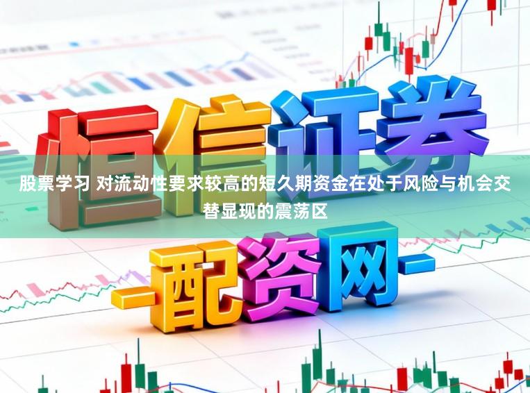 股票学习 对流动性要求较高的短久期资金在处于风险与机会交替显现的震荡区