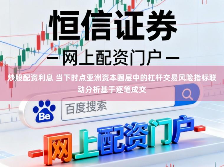 炒股配资利息 当下时点亚洲资本圈层中的杠杆交易风险指标联动分析基于逐笔成交