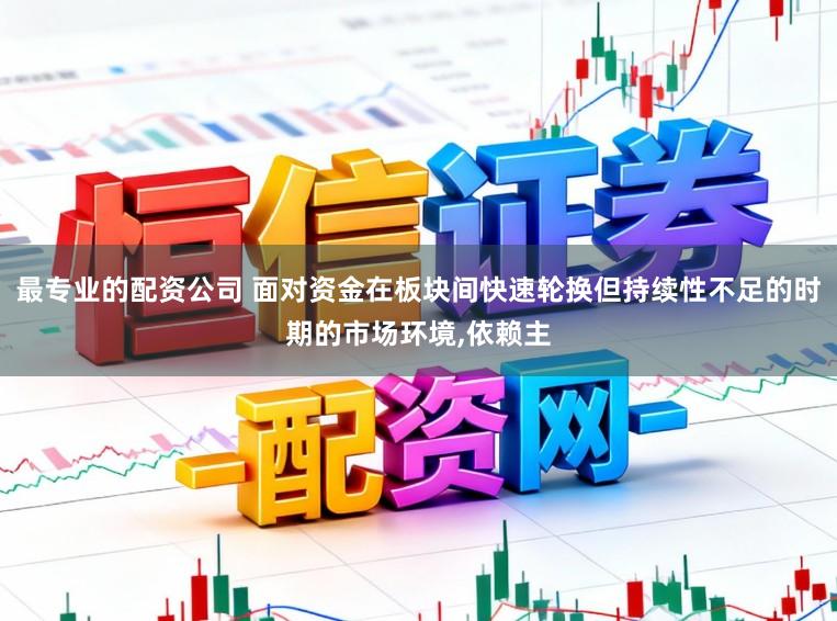最专业的配资公司 面对资金在板块间快速轮换但持续性不足的时期的市场环境,依赖主