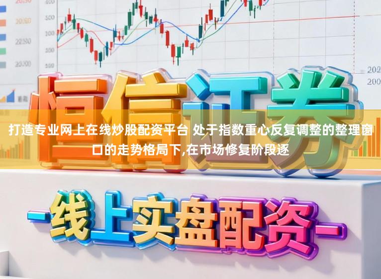 打造专业网上在线炒股配资平台 处于指数重心反复调整的整理窗口的走势格局下，在市场修复阶段逐