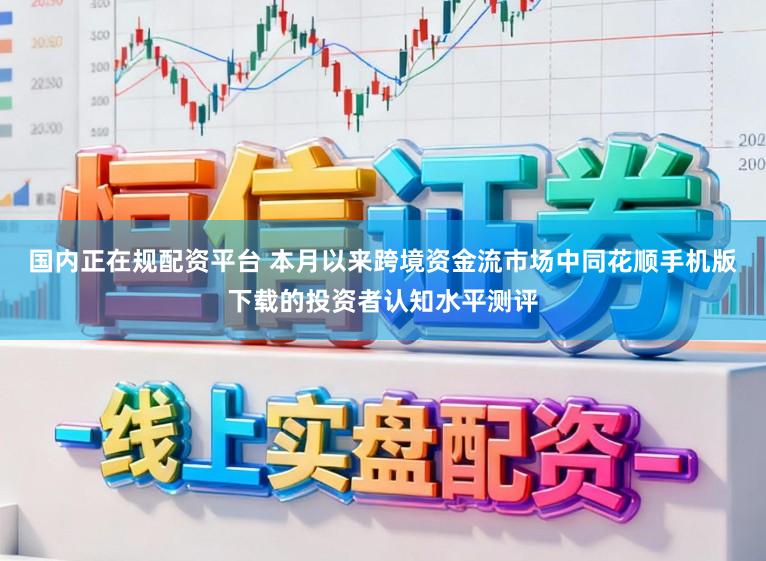 国内正在规配资平台 本月以来跨境资金流市场中同花顺手机版下载的投资者认知水平测评