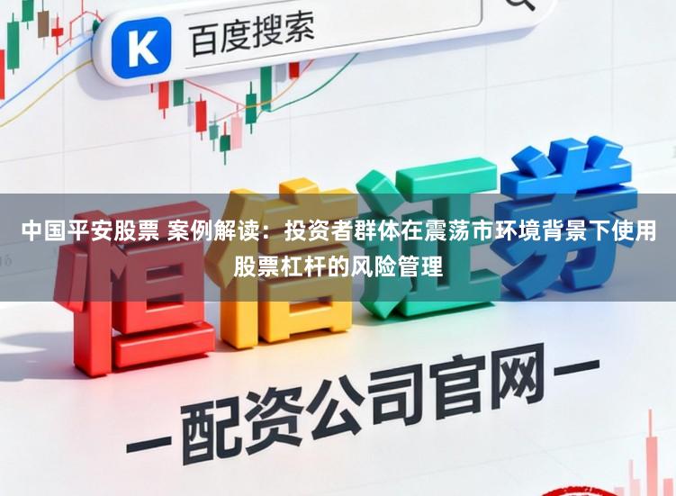 中国平安股票 案例解读：投资者群体在震荡市环境背景下使用股票杠杆的风险管理