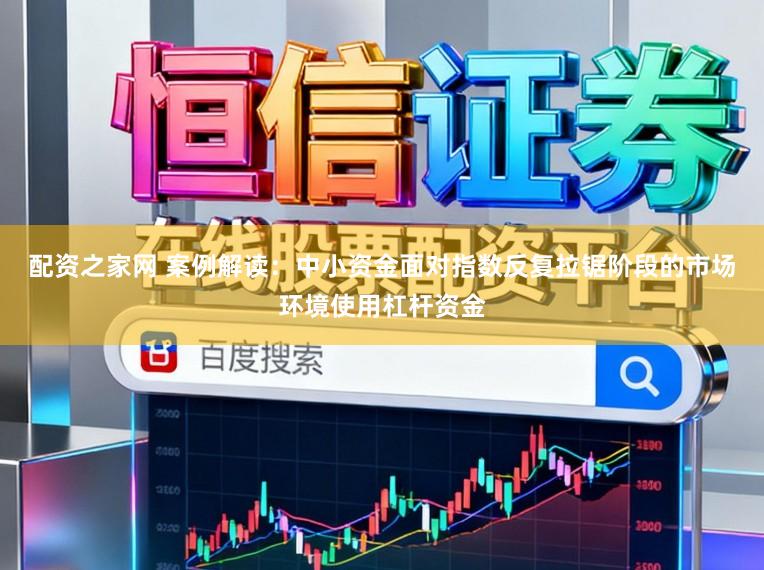 配资之家网 案例解读：中小资金面对指数反复拉锯阶段的市场环境使用杠杆资金