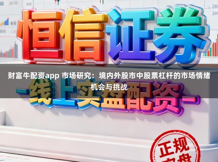 财富牛配资app 市场研究：境内外股市中股票杠杆的市场情绪机会与挑战
