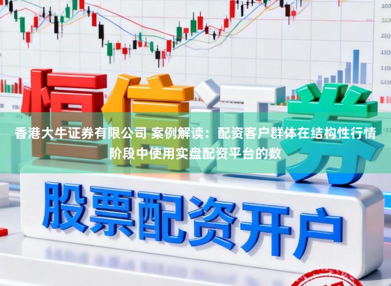 香港大牛证券有限公司 案例解读：配资客户群体在结构性行情阶段中使用实盘配资平台的数