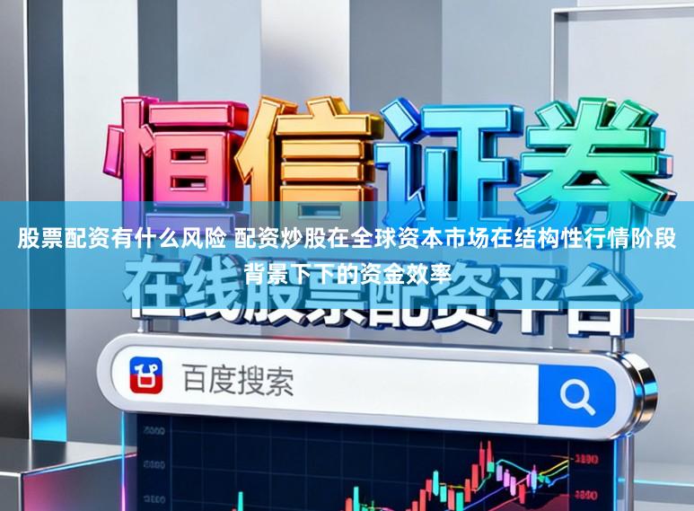 股票配资有什么风险 配资炒股在全球资本市场在结构性行情阶段背景下下的资金效率