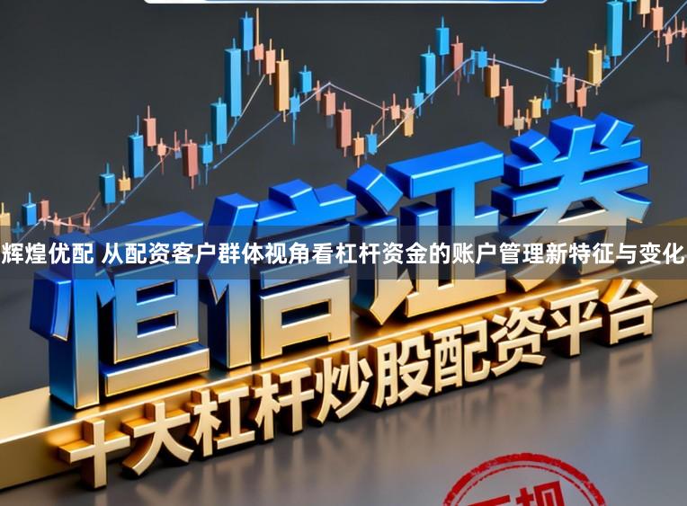 辉煌优配 从配资客户群体视角看杠杆资金的账户管理新特征与变化