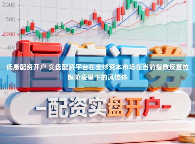 低息配资开户 实盘配资平台在全球资本市场在当前指数反复拉锯阶段里下的风控体