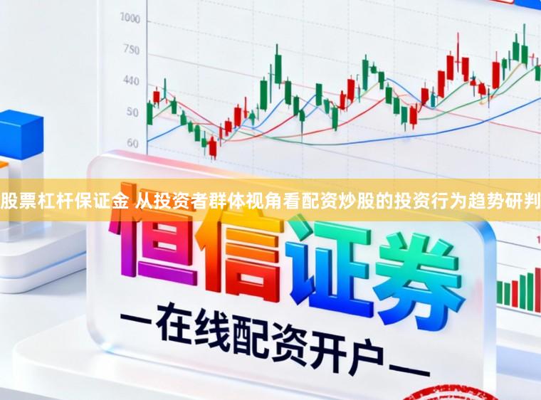 股票杠杆保证金 从投资者群体视角看配资炒股的投资行为趋势研判