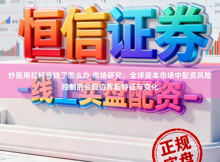 炒股用杠杆亏钱了怎么办 市场研究：全球资本市场中配资风险控制的合规边界新特征与变化