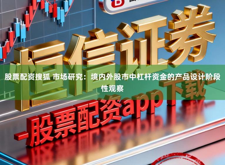 股票配资搜狐 市场研究：境内外股市中杠杆资金的产品设计阶段性观察