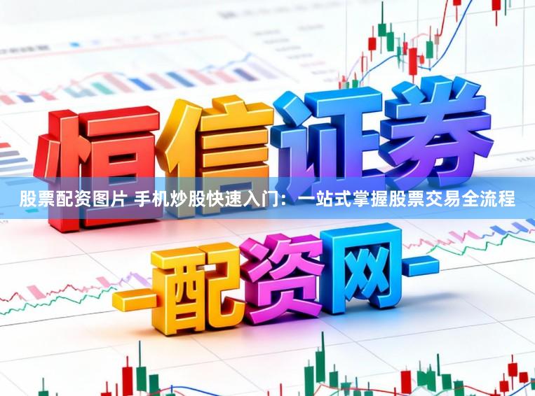 股票配资图片 手机炒股快速入门：一站式掌握股票交易全流程