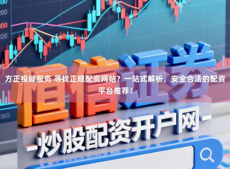 方正投顾服务 寻找正规配资网站？一站式解析，安全合法的配资平台推荐！
