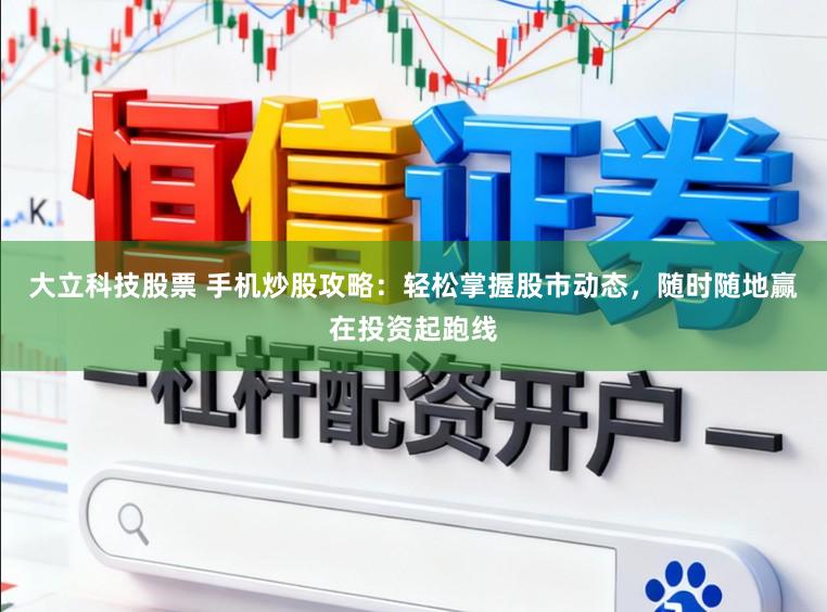 大立科技股票 手机炒股攻略:轻松掌握股市动态,随时随地赢在投资起跑线