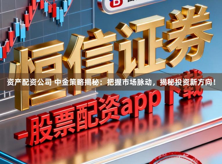 资产配资公司 中金策略揭秘：把握市场脉动，揭秘投资新方向！