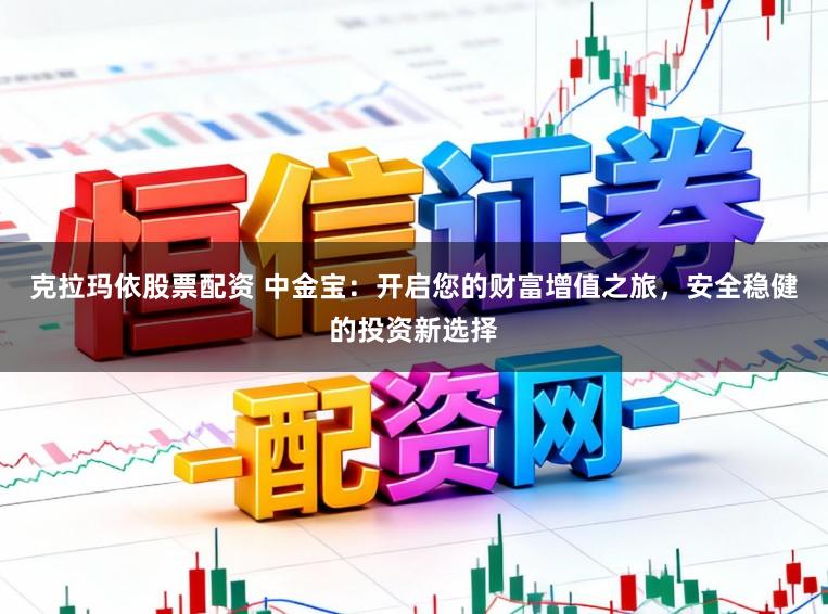 克拉玛依股票配资 中金宝：开启您的财富增值之旅，安全稳健的投资新选择