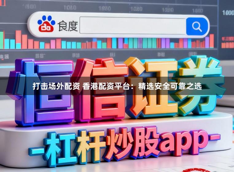 打击场外配资 香港配资平台：精选安全可靠之选