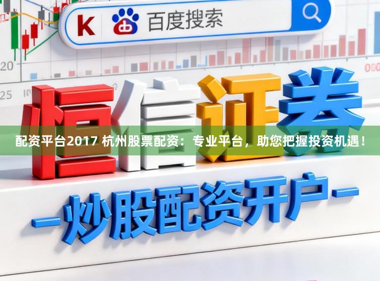 配资平台2017 杭州股票配资：专业平台，助您把握投资机遇！