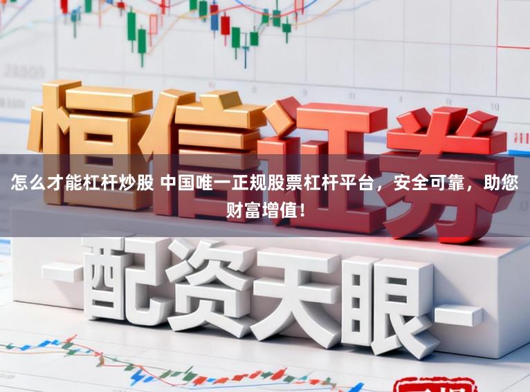怎么才能杠杆炒股 中国唯一正规股票杠杆平台，安全可靠，助您财富增值！