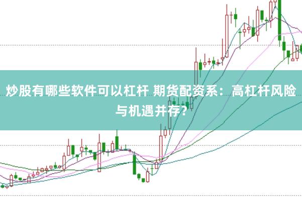 炒股有哪些软件可以杠杆 期货配资系：高杠杆风险与机遇并存？