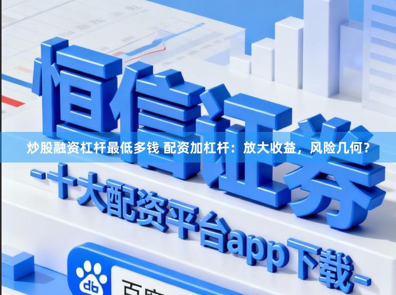 炒股融资杠杆最低多钱 配资加杠杆：放大收益，风险几何？