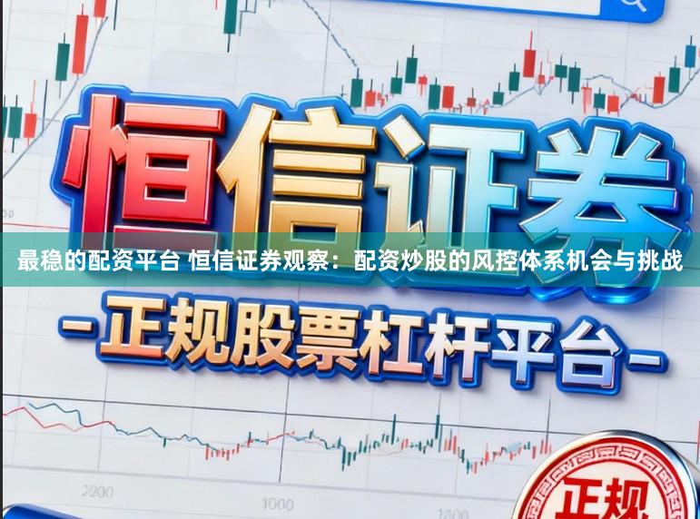 最稳的配资平台 恒信证券观察：配资炒股的风控体系机会与挑战