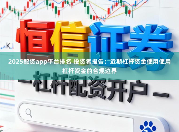 2025配资app平台排名 投资者报告：近期杠杆资金使用使用杠杆资金的合规边界