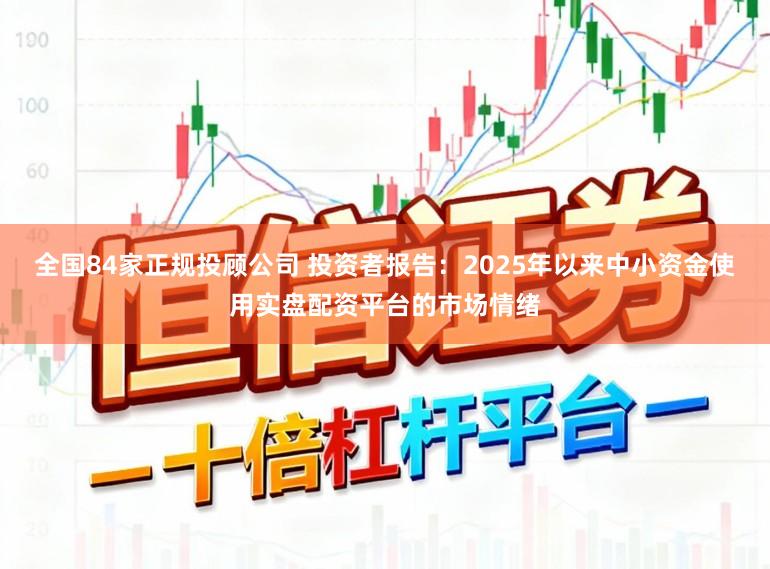 全国84家正规投顾公司 投资者报告：2025年以来中小资金使用实盘配资平台的市场情绪