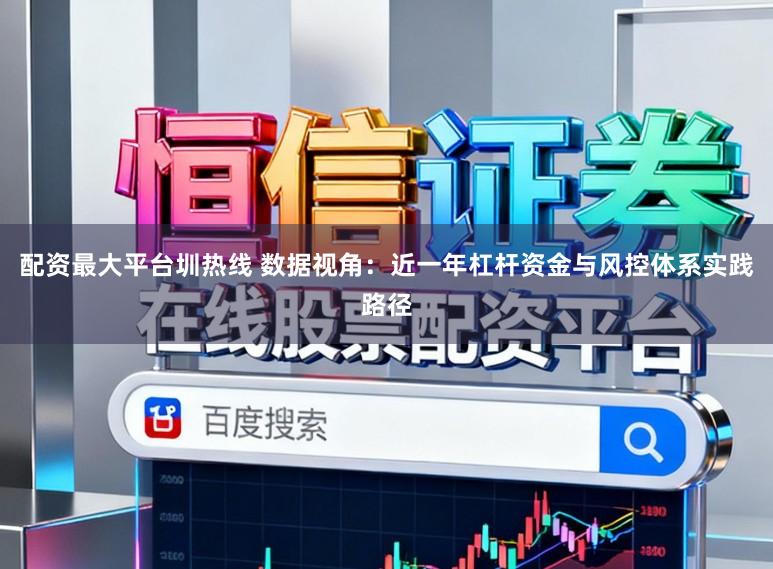 配资最大平台圳热线 数据视角：近一年杠杆资金与风控体系实践路径
