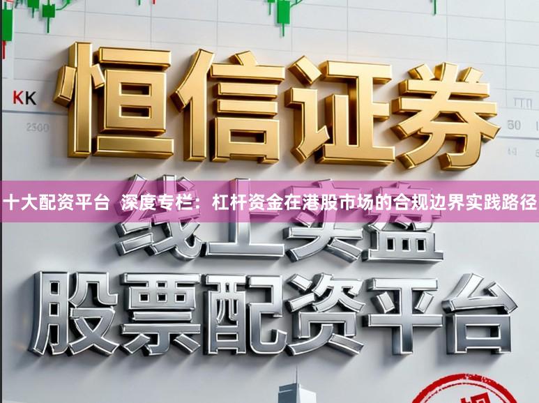 十大配资平台  深度专栏：杠杆资金在港股市场的合规边界实践路径