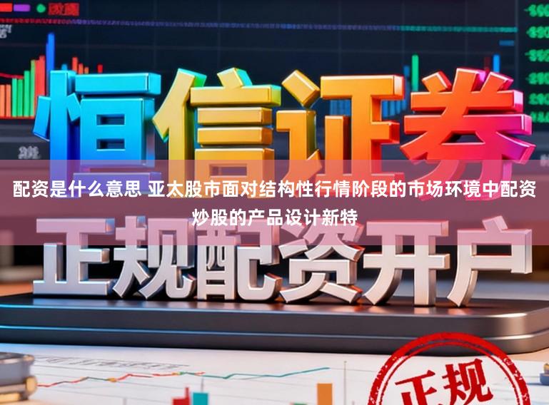配资是什么意思 亚太股市面对结构性行情阶段的市场环境中配资炒股的产品设计新特