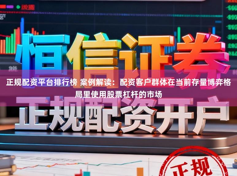 正规配资平台排行榜 案例解读：配资客户群体在当前存量博弈格局里使用股票杠杆的市场