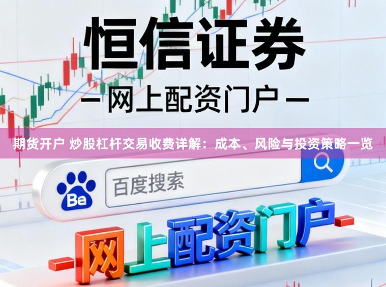 期货开户 炒股杠杆交易收费详解：成本、风险与投资策略一览
