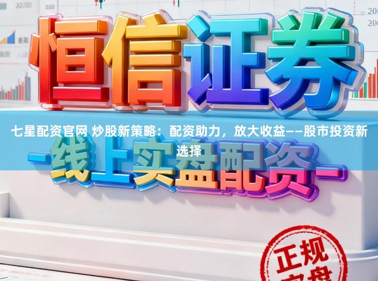 七星配资官网 炒股新策略：配资助力，放大收益——股市投资新选择