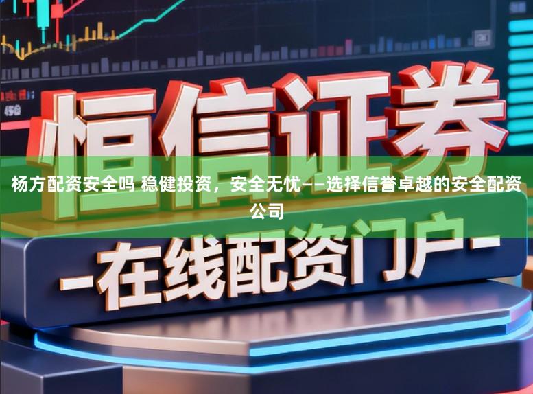 杨方配资安全吗 稳健投资，安全无忧——选择信誉卓越的安全配资公司