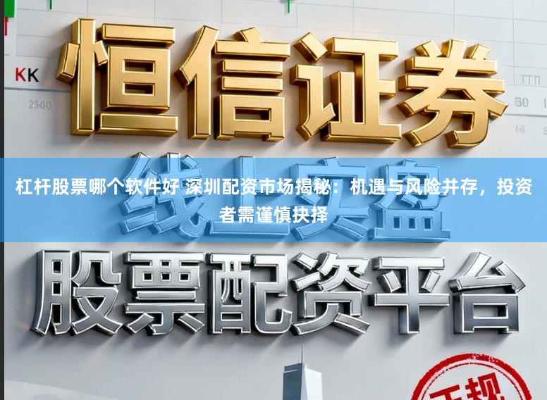 杠杆股票哪个软件好 深圳配资市场揭秘：机遇与风险并存，投资者需谨慎抉择