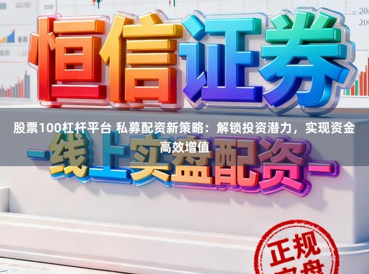 股票100杠杆平台 私募配资新策略：解锁投资潜力，实现资金高效增值