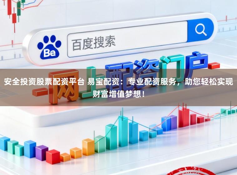 安全投资股票配资平台 易宝配资：专业配资服务，助您轻松实现财富增值梦想！