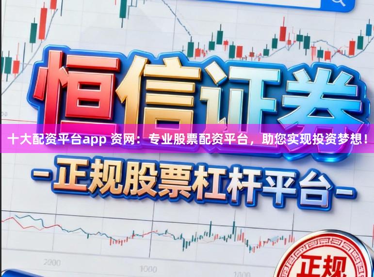 十大配资平台app 资网：专业股票配资平台，助您实现投资梦想！