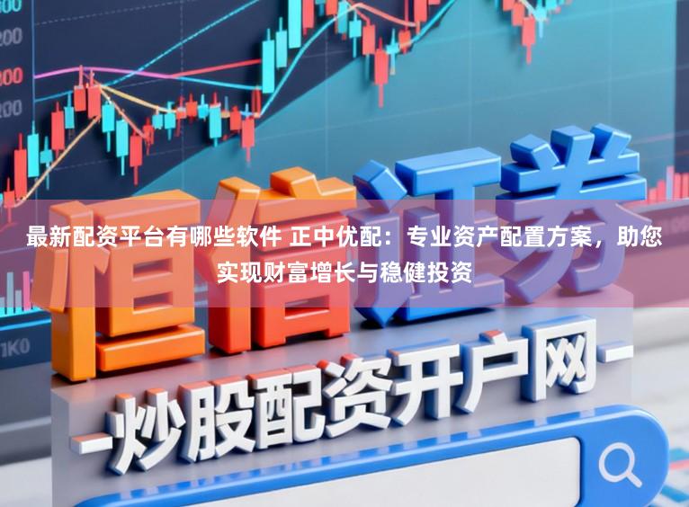最新配资平台有哪些软件 正中优配：专业资产配置方案，助您实现财富增长与稳健投资