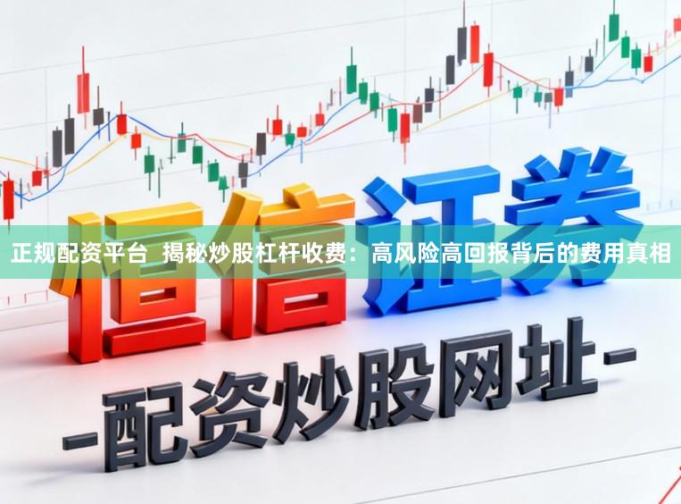 正规配资平台  揭秘炒股杠杆收费：高风险高回报背后的费用真相