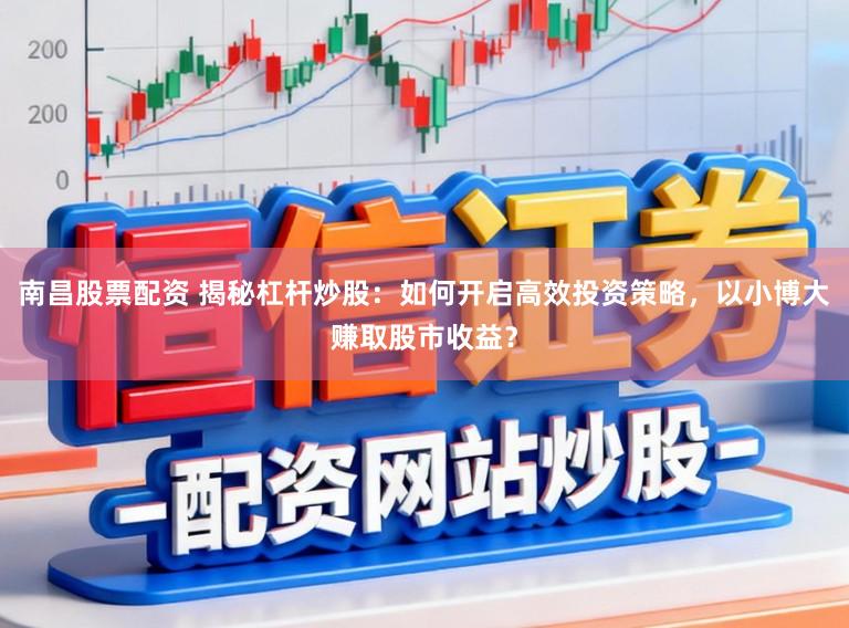 南昌股票配资 揭秘杠杆炒股：如何开启高效投资策略，以小博大赚取股市收益？