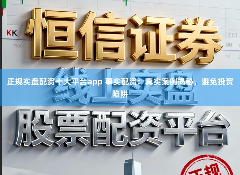 正规实盘配资十大平台app 事实配资：真实案例揭秘，避免投资陷阱