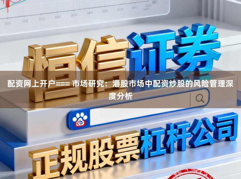 配资网上开户=== 市场研究：港股市场中配资炒股的风险管理深度分析