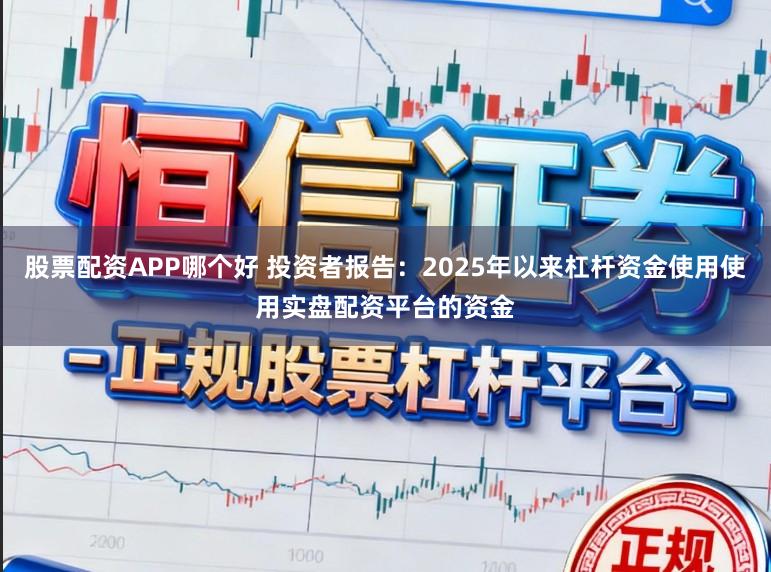股票配资APP哪个好 投资者报告：2025年以来杠杆资金使用使用实盘配资平台的资金
