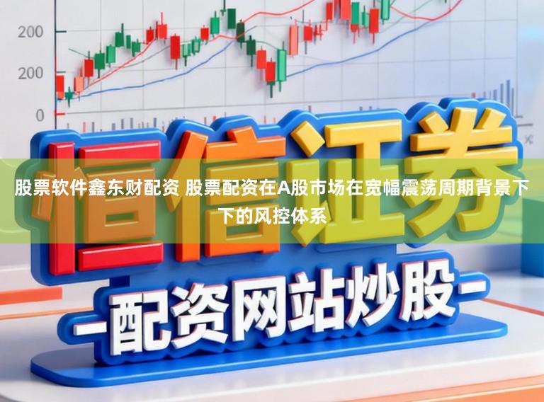 股票软件鑫东财配资 股票配资在A股市场在宽幅震荡周期背景下下的风控体系