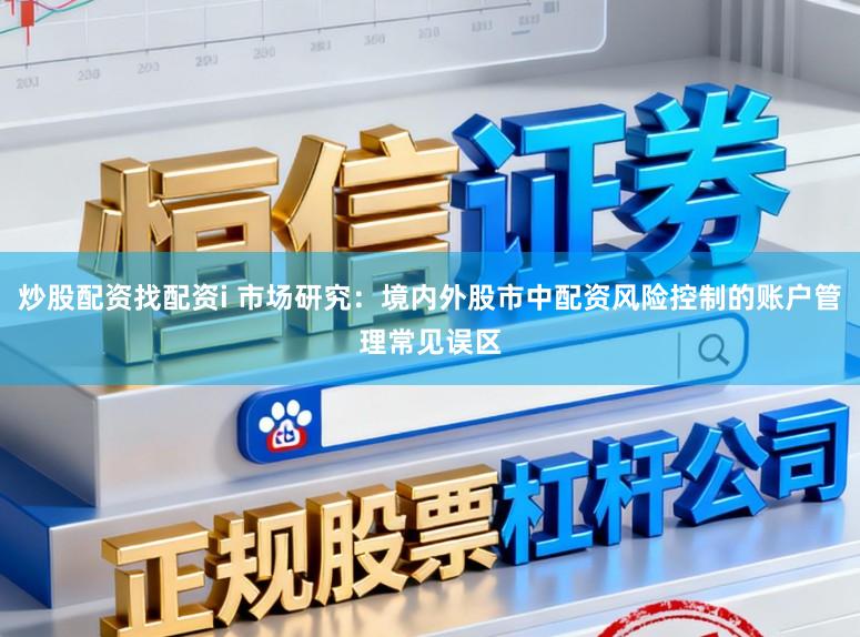 炒股配资找配资i 市场研究：境内外股市中配资风险控制的账户管理常见误区