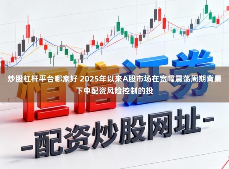 炒股杠杆平台哪家好 2025年以来A股市场在宽幅震荡周期背景下中配资风险控制的投