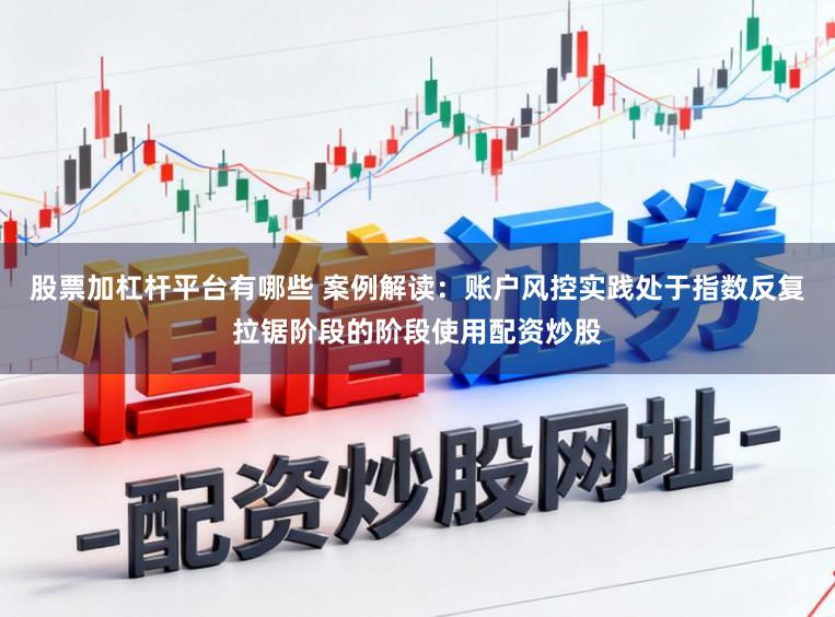 股票加杠杆平台有哪些 案例解读：账户风控实践处于指数反复拉锯阶段的阶段使用配资炒股