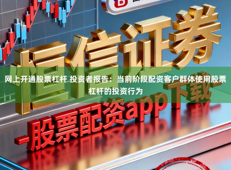 网上开通股票杠杆 投资者报告：当前阶段配资客户群体使用股票杠杆的投资行为